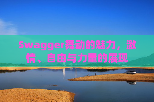 Swagger舞动的魅力,激情、自由与力量的展现 Swagger舞动的魅力,激情、自由与力量的展现